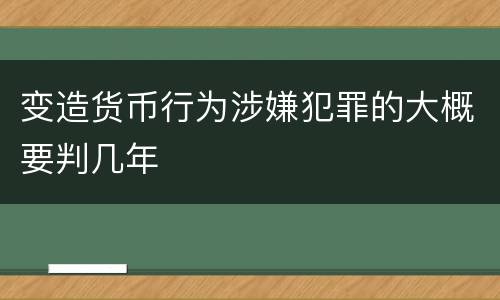 变造货币行为涉嫌犯罪的大概要判几年