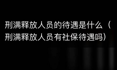 刑满释放人员的待遇是什么（刑满释放人员有社保待遇吗）