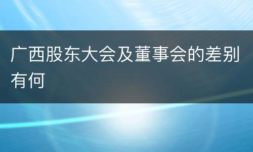 广西股东大会及董事会的差别有何