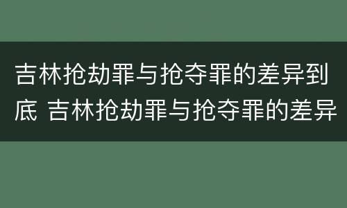 吉林抢劫罪与抢夺罪的差异到底 吉林抢劫罪与抢夺罪的差异到底多大