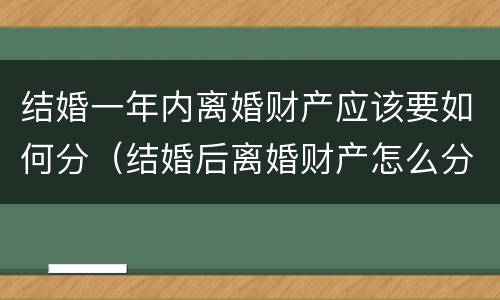 结婚一年内离婚财产应该要如何分（结婚后离婚财产怎么分）