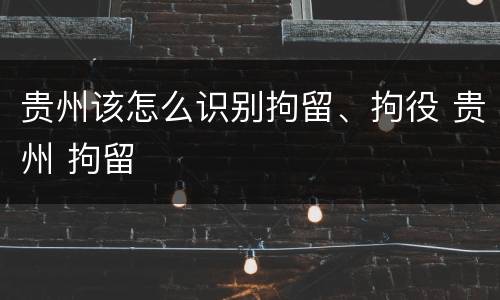 贵州该怎么识别拘留、拘役 贵州 拘留