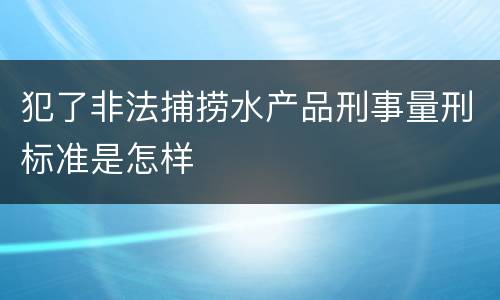 犯了非法捕捞水产品刑事量刑标准是怎样