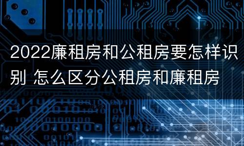 2022廉租房和公租房要怎样识别 怎么区分公租房和廉租房