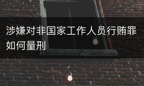 涉嫌对非国家工作人员行贿罪如何量刑