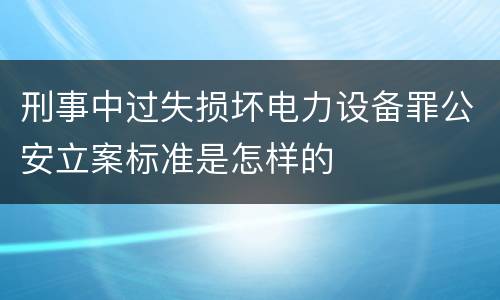 刑事中过失损坏电力设备罪公安立案标准是怎样的