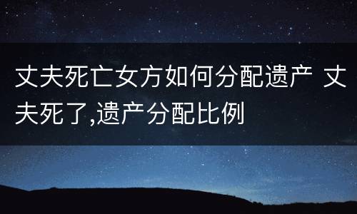 丈夫死亡女方如何分配遗产 丈夫死了,遗产分配比例