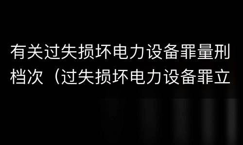 有关过失损坏电力设备罪量刑档次（过失损坏电力设备罪立案标准）