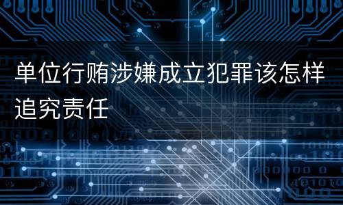 单位行贿涉嫌成立犯罪该怎样追究责任