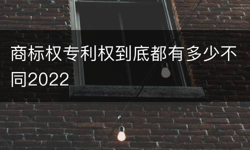 商标权专利权到底都有多少不同2022