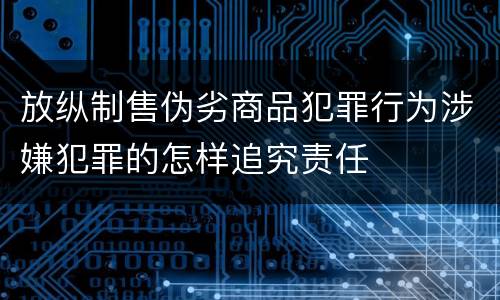 放纵制售伪劣商品犯罪行为涉嫌犯罪的怎样追究责任