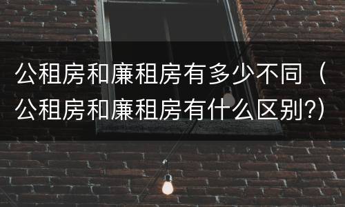 公租房和廉租房有多少不同（公租房和廉租房有什么区别?）