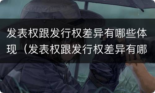 发表权跟发行权差异有哪些体现（发表权跟发行权差异有哪些体现）