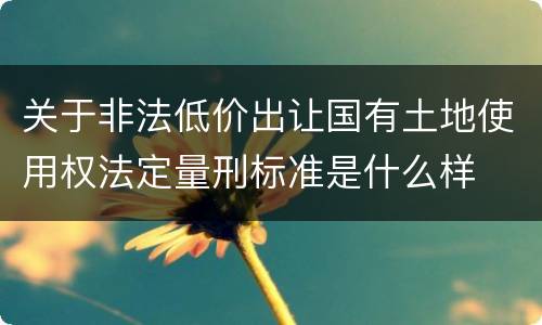 关于非法低价出让国有土地使用权法定量刑标准是什么样