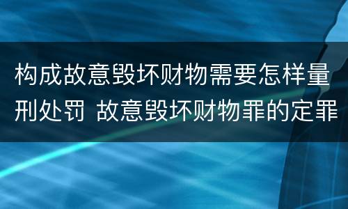 构成故意毁坏财物需要怎样量刑处罚 故意毁坏财物罪的定罪量刑