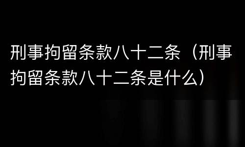 刑事拘留条款八十二条（刑事拘留条款八十二条是什么）