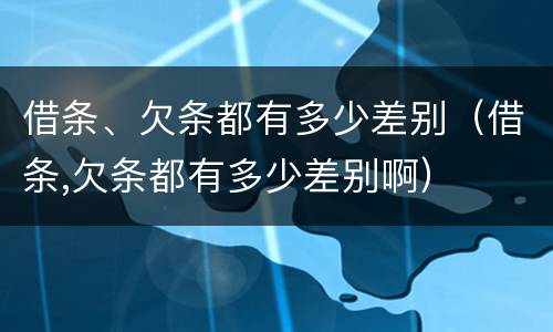 借条、欠条都有多少差别（借条,欠条都有多少差别啊）
