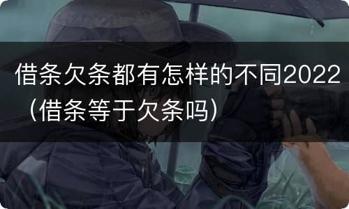 借条欠条都有怎样的不同2022（借条等于欠条吗）