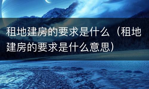 租地建房的要求是什么（租地建房的要求是什么意思）