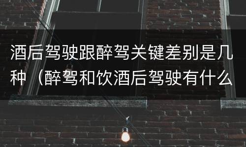 酒后驾驶跟醉驾关键差别是几种（醉驾和饮酒后驾驶有什么区别）