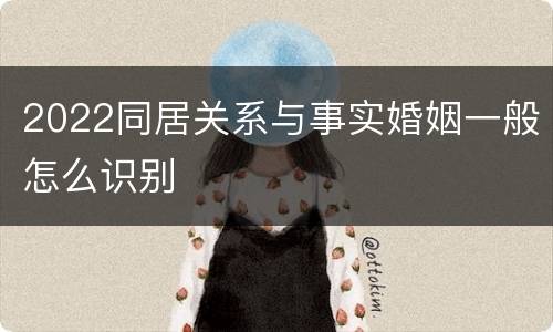 2022同居关系与事实婚姻一般怎么识别