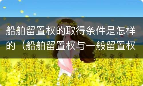 船舶留置权的取得条件是怎样的（船舶留置权与一般留置权）