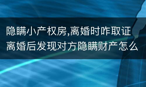 隐瞒小产权房,离婚时咋取证 离婚后发现对方隐瞒财产怎么取证