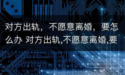 对方出轨，不愿意离婚，要怎么办 对方出轨,不愿意离婚,要怎么办呢