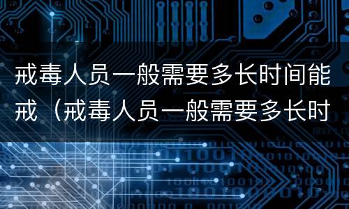 戒毒人员一般需要多长时间能戒（戒毒人员一般需要多长时间能戒掉）