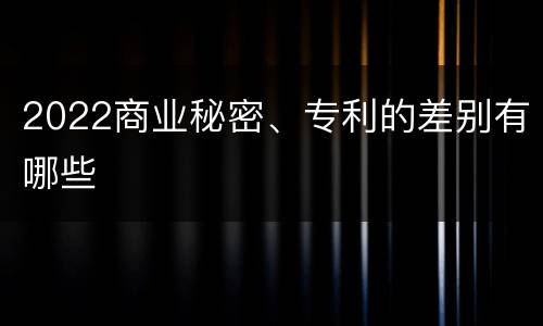 2022商业秘密、专利的差别有哪些