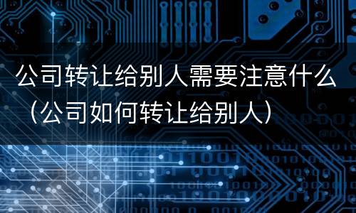 公司转让给别人需要注意什么（公司如何转让给别人）