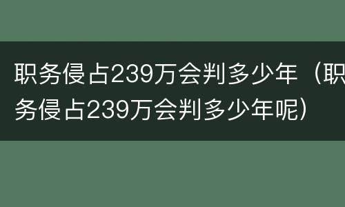 职务侵占239万会判多少年（职务侵占239万会判多少年呢）