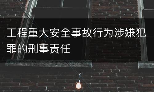 工程重大安全事故行为涉嫌犯罪的刑事责任