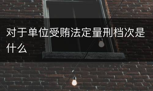 对于单位受贿法定量刑档次是什么