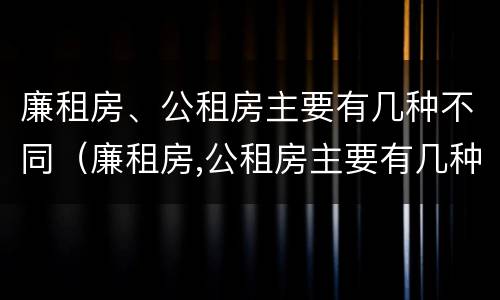 廉租房、公租房主要有几种不同（廉租房,公租房主要有几种不同类型）