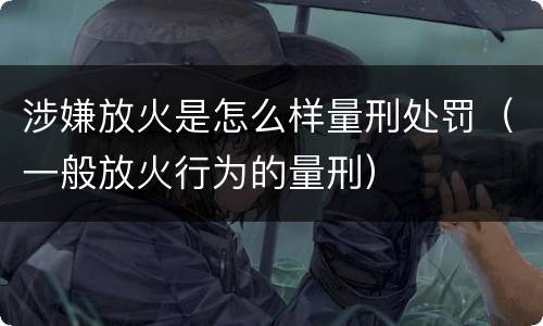 涉嫌放火是怎么样量刑处罚（一般放火行为的量刑）