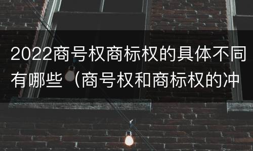 2022商号权商标权的具体不同有哪些（商号权和商标权的冲突和解决）