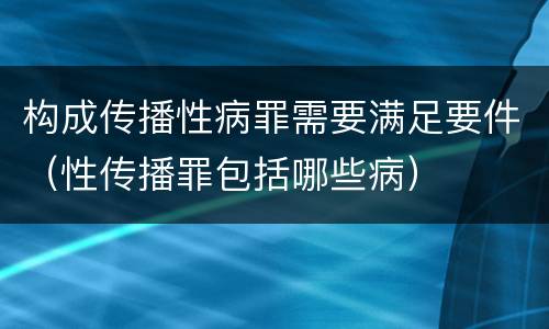 构成传播性病罪需要满足要件（性传播罪包括哪些病）