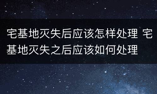 宅基地灭失后应该怎样处理 宅基地灭失之后应该如何处理