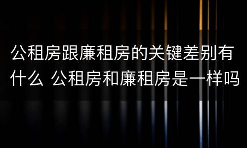 公租房跟廉租房的关键差别有什么 公租房和廉租房是一样吗