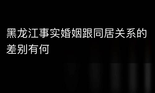黑龙江事实婚姻跟同居关系的差别有何