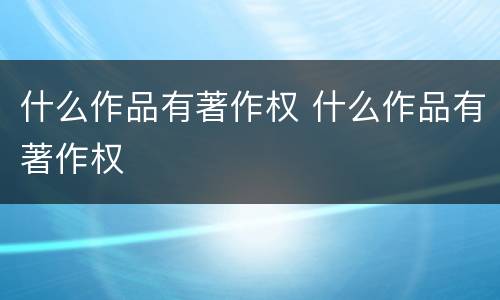 什么作品有著作权 什么作品有著作权