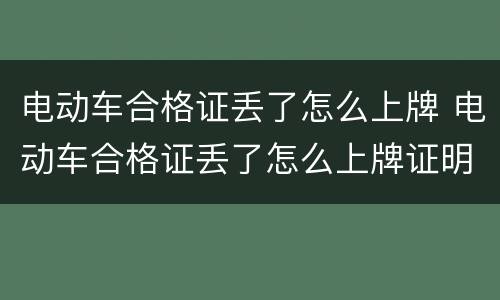 电动车合格证丢了怎么上牌 电动车合格证丢了怎么上牌证明