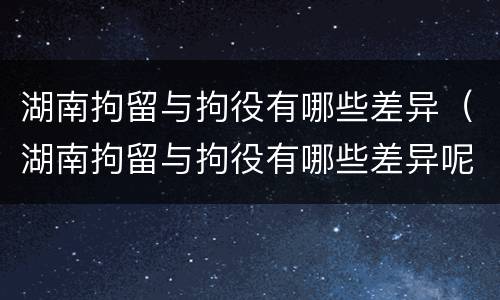 湖南拘留与拘役有哪些差异（湖南拘留与拘役有哪些差异呢）