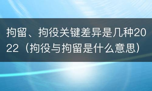 拘留、拘役关键差异是几种2022（拘役与拘留是什么意思）