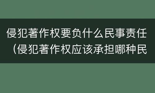 侵犯著作权要负什么民事责任（侵犯著作权应该承担哪种民事责任）
