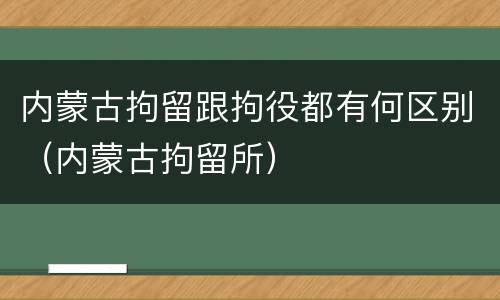内蒙古拘留跟拘役都有何区别（内蒙古拘留所）