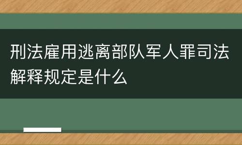 刑法雇用逃离部队军人罪司法解释规定是什么