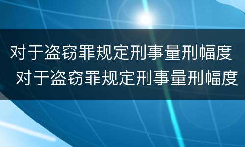 对于盗窃罪规定刑事量刑幅度 对于盗窃罪规定刑事量刑幅度大吗