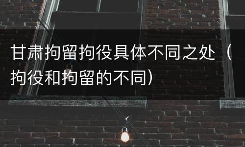 甘肃拘留拘役具体不同之处（拘役和拘留的不同）
